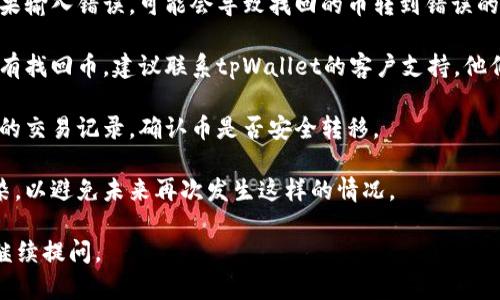 很抱歉你遇到了这样的情况。关于tpWallet找回币的问题，建议你采取以下步骤：

1. **确认恢复步骤**：确保你按照tpWallet的官方步骤进行找回操作。有时候，因为操作不当或遗漏某些细节，而导致币没有恢复。

2. **检查钱包地址**：核实你输入的恢复地址是否正确，如果输入错误，可能会导致找回的币转到错误的地址。

3. **联系客户支持**：如果所有步骤都确认无误，但依然没有找回币，建议联系tpWallet的客户支持。他们通常会对您的具体情况进行详细审核，并提供专业的帮助。

4. **查看区块链记录**：你可以使用区块链浏览器，查看你的交易记录，确认币是否安全转移。

5. **注意安全**：确保你的设备和软件没有被恶意软件感染，以避免未来再次发生这样的情况。

希望这些建议能帮助你解决问题！如果还有其他问题，欢迎继续提问。