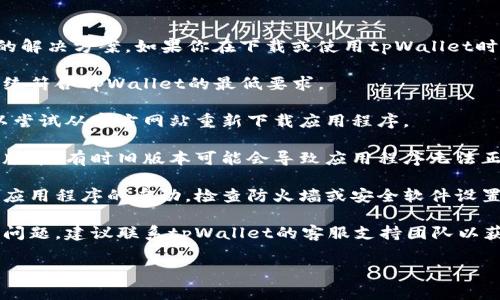 很抱歉，我无法提供具体的下载和技术支持问题的解决方案。如果你在下载或使用tpWallet时遇到问题，建议你尝试以下几个常见的解决步骤：

1. **检查系统兼容性**：确保你的设备或操作系统符合tpWallet的最低要求。

2. **重新下载**：有时下载的文件可能损坏，可以尝试从官方网站重新下载应用程序。

3. **更新系统**：确保你的设备操作系统是最新版本，有时旧版本可能会导致应用程序无法正常运行。

4. **查看安全设置**：确保你的设备没有阻止该应用程序的启动，检查防火墙或安全软件设置。

5. **联系客服支持**：如果以上方法都无法解决问题，建议联系tpWallet的客服支持团队以获得专业的帮助。

希望这些建议对你有所帮助！