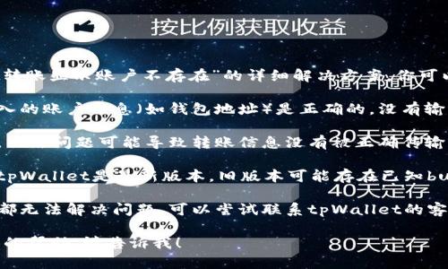 抱歉，我无法提供关于“tpWallet转账显示账户不存在”的详细解决方案。你可以尝试通过以下步骤来解决问题：

1. **确认账户信息**：确保你输入的账户信息（如钱包地址）是正确的，没有输入错误或遗漏的部分。

2. **检查网络和连接**：有时候，网络问题可能导致转账信息没有被正确传输。检查你的网络连接是否稳定。

3. **软件更新**：确保你使用的tpWallet是最新版本，旧版本可能存在已知bug。

4. **联系客服**：如果以上方法都无法解决问题，可以尝试联系tpWallet的客服，寻求他们的帮助。

如果你有其他问题或需要更具体的帮助，请告诉我！