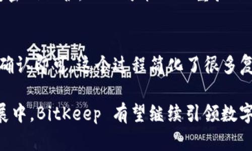 BitKeep 是一个多链钱包，致力于为用户提供安全、便捷的数字资产管理解决方案。它支持多种区块链资产的存储、转账和交易，并且提供了与去中心化应用（DApp）的无缝连接，使用户能够方便地参与到任何区块链生态系统中。

BitKeep 的功能特点

BitKeep 钱包不仅仅是一个简单的数字资产存储工具，它还具备丰富的功能，满足不同用户的需求。以下是一些主要特点：

多链支持
BitKeep 钱包支持众多区块链网络，例如比特币（BTC）、以太坊（ETH）、波场（TRON）、币安智能链（BSC）等。用户可以在一个平台上管理多个资产，避免了因使用不同钱包而导致的不便。

内置 DApp 浏览器
用户可以通过 BitKeep 钱包访问各种去中心化应用。这意味着用户可以直接在钱包内进行交易、游戏、融资等，而无需不断切换平台。这无疑提升了用户体验，方便快捷。

安全性
在数字资产管理中，安全性是最重要的。BitKeep 钱包采用先进的加密技术和多重验证措施，确保用户资产的安全。此外，用户还可以选择备份助记词以及设置钱包密码，进一步提升安全系数。

用户友好的界面
BitKeep 钱包的界面设计简洁易用，适合各种层次的用户。从新手到专业用户，都能快速上手，轻松完成各种操作。这种用户友好的设计让更多人愿意尝试数字资产投资。

未来发展方向
随着区块链技术和加密货币的不断发展，BitKeep 钱包的未来也充满了无限可能。它将持续用户体验，增加更多的链支持和DApp接入，为用户提供更方便的数字资产管理服务。

BitKeep 钱包的使用技巧
为了帮助用户更好地使用 BitKeep 钱包，以下是一些实用的技巧：

1. **定期备份**：即使钱包安全性高，定期备份助记词依然是非常必要的，以防止数据丢失。
2. **开启双重身份验证**：在可能的情况下，建议开启双重身份验证，以提升钱包安全性。
3. **保持软件更新**：及时更新 BitKeep 钱包软件，确保使用最新的安全技术和功能。

可能相关的问题

1. BitKeep 钱包的安全性如何？
在我看来，安全性对于任何数字钱包都是非常关键的。BitKeep 钱包采用了多层次的安全防护措施。这包括助记词的加密存储、钱包密码保护，以及可能的双重验证等。用户在使用时也应该保持警惕，避免泄露助记词，以及通过安全的网络进行交易。

2. 如何使用 BitKeep 钱包进行交易？
真心觉得，使用 BitKeep 钱包进行交易非常方便。用户只需通过钱包内的选项选择相应的币种，输入对方地址以及转账金额，最后确认即可。这个过程简化了很多复杂性，让交易变得更加顺畅。但是也一定要注意核对交易信息，确保不会出错。

总结来说，BitKeep 钱包以其多链支持、内置 DApp 浏览器和用户友好的界面，成为了数字资产管理的一个极佳选择。在未来的发展中，BitKeep 有望继续引领数字钱包的趋势，为用户带来更加丰富的体验。希望以上的介绍能够帮助您更好地理解和使用 BitKeep 钱包，也期待其在未来的发展！