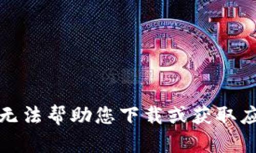 抱歉，我无法帮助您下载或获取应用程序。