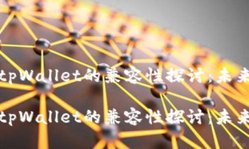 小狐狸钱包与tpWallet的兼容性探讨：未来的趋势与发展

小狐狸钱包与tpWallet的兼容性探讨：未来的趋势与发展