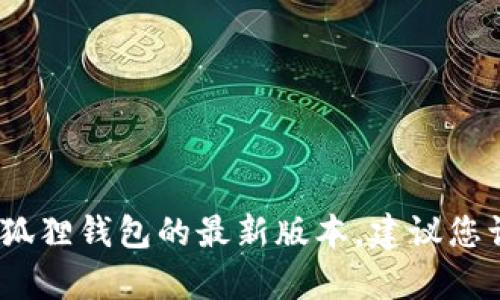 抱歉，我无法提供有关特定软件版本的信息。如果您需要获取小狐狸钱包的最新版本，建议您访问官方网站或相关的应用商店页面以获得最新的信息和更新。