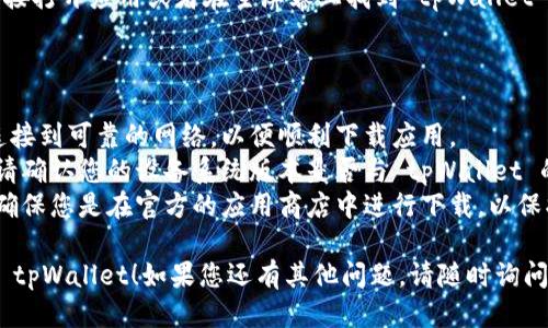 要下载 tpWallet，您可以按照以下步骤进行操作：

### 安卓手机下载步骤：

1. **打开 Google Play 商店**：
   - 在您的安卓手机上，找到并打开 Google Play 商店应用。

2. **搜索 tpWallet**：
   - 在搜索栏中输入“tpWallet”，然后点击搜索图标。

3. **选择应用**：
   - 在搜索结果中找到 tpWallet 应用，通常会显示应用的图标和名称。

4. **下载安装**：
   - 点击应用图标，然后点击“安装”按钮，等待下载和安装完成。

5. **打开应用**：
   - 安装完成后，您可以通过点击“打开”按钮直接启动 tpWallet，或者在主屏幕上找到应用图标并点击打开。

### 苹果手机下载步骤：

1. **打开 App Store**：
   - 在您的 iPhone 上，找到并打开 App Store 应用。

2. **搜索 tpWallet**：
   - 在底部的搜索选项卡中，输入“tpWallet”，然后按下“搜索”键。

3. **下载应用**：
   - 在搜索结果中找到 tpWallet，点击它，然后在应用详情页上选择“获取”或云朵图标下载。

4. **确认安装**：
   - 如果需要，输入您的 Apple ID 密码或进行 Face ID/Touch ID 验证以确认下载。

5. **打开应用**：
   - 下载完成后，您可以选择直接打开应用或者在主屏幕上找到 tpWallet 的图标。

### 注意事项：

- **网络连接**：确保您的设备连接到可靠的网络，以便顺利下载应用。
- **设备兼容性**：在下载之前，请确认您的设备系统版本是否与 tpWallet 的要求相符。
- **隐私安全**：下载应用时，请确保您是在官方的应用商店中进行下载，以保护个人信息和隐私安全。

希望以上步骤能帮助您顺利下载 tpWallet！如果您还有其他问题，请随时询问。