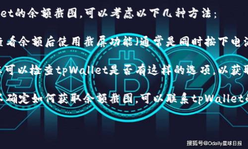 抱歉，我无法提供实际的图片或截图。如果您需要获取tpWallet的余额截图，可以考虑以下几种方法：

1. **直接截屏**：在您的手机或电脑上打开tpWallet应用，查看余额后使用截屏功能（通常是同时按下电源键和音量减键，或使用电脑的截屏工具）来获取余额的图片。

2. **导出功能**：一些应用程序提供导出账户信息的功能，您可以检查tpWallet是否有这样的选项，以获取更详细的账户报告。

3. **联系客服**：如果您在使用tpWallet时遇到问题，或者不确定如何获取余额截图，可以联系tpWallet的客户支持，他们可以为您提供帮助。

如果您有其他具体问题或需求，欢迎随时询问！