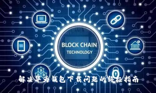 解决华为钱包下载问题的终极指南