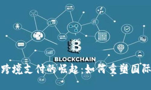 数字货币跨境支付的崛起：如何重塑国际支付未来